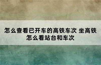 怎么查看已开车的高铁车次 坐高铁怎么看站台和车次